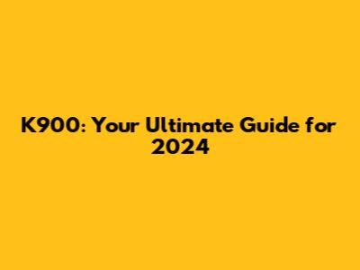 K900: Your Ultimate Guide for 2024