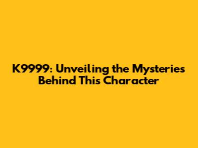 K9999: Unveiling the Mysteries Behind This Character