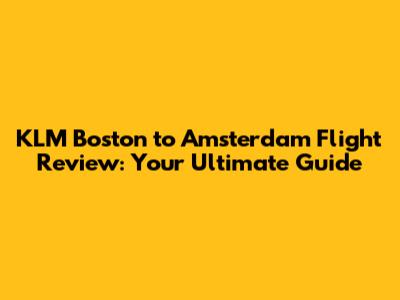 KLM Boston to Amsterdam Flight Review: Your Ultimate Guide