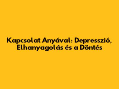 Kapcsolat Anyával: Depresszió, Elhanyagolás és a Döntés