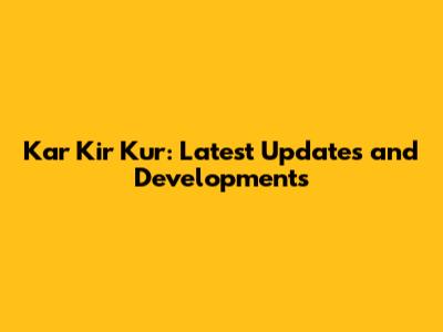 Kar Kir Kur: Latest Updates and Developments