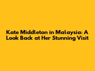 Kate Middleton in Malaysia: A Look Back at Her Stunning Visit