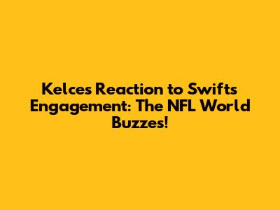 Kelce's Reaction to Swift's Engagement: The NFL World Buzzes!