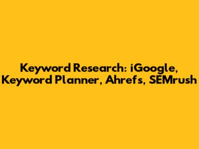 Keyword Research: iGoogle, Keyword Planner, Ahrefs, SEMrush
