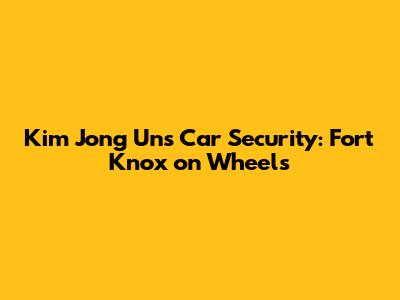 Kim Jong Un's Car Security: Fort Knox on Wheels