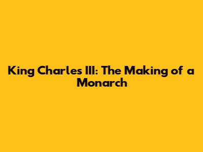 King Charles III: The Making of a Monarch