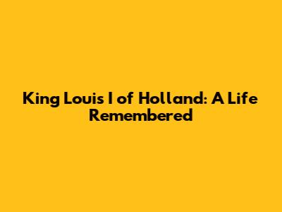 King Louis I of Holland: A Life Remembered