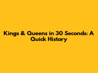 Kings & Queens in 30 Seconds: A Quick History