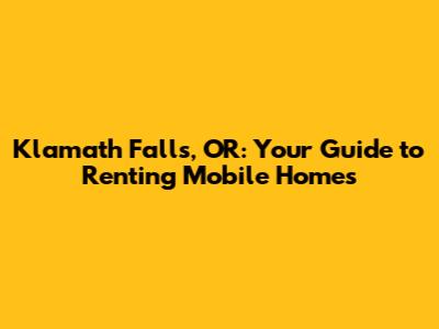 Klamath Falls, OR: Your Guide to Renting Mobile Homes