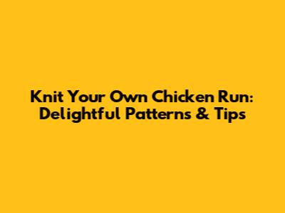 Knit Your Own Chicken Run: Delightful Patterns & Tips