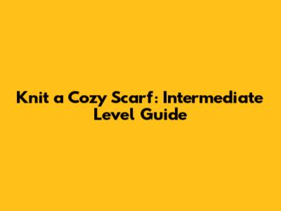 Knit a Cozy Scarf: Intermediate Level Guide