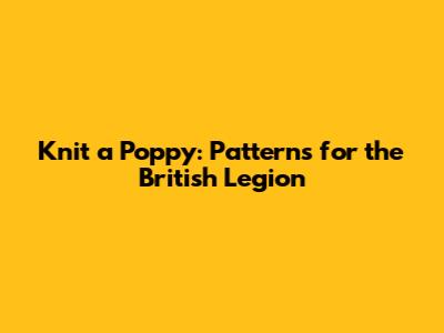 Knit a Poppy: Patterns for the British Legion
