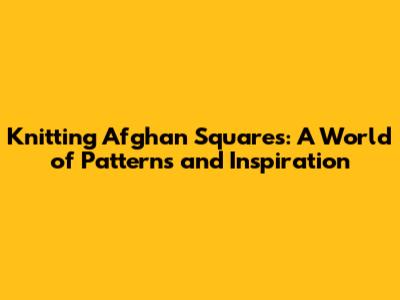 Knitting Afghan Squares: A World of Patterns and Inspiration