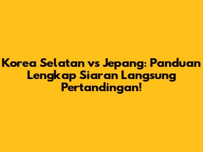 Korea Selatan vs Jepang: Panduan Lengkap Siaran Langsung Pertandingan!