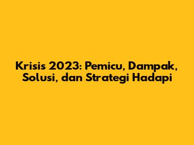 Krisis 2023: Pemicu, Dampak, Solusi, dan Strategi Hadapi