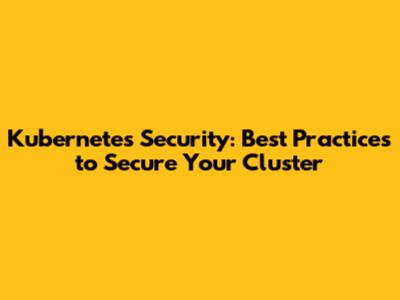 Kubernetes Security: Best Practices to Secure Your Cluster
