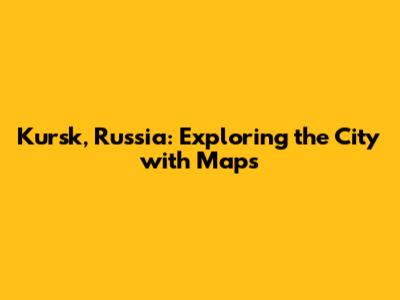 Kursk, Russia: Exploring the City with Maps
