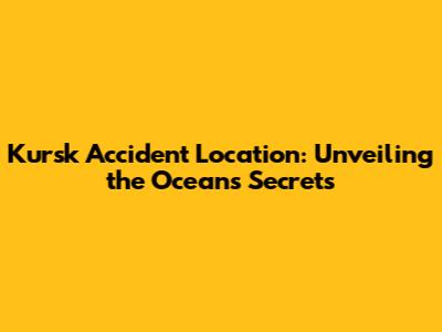 Kursk Accident Location: Unveiling the Ocean's Secrets