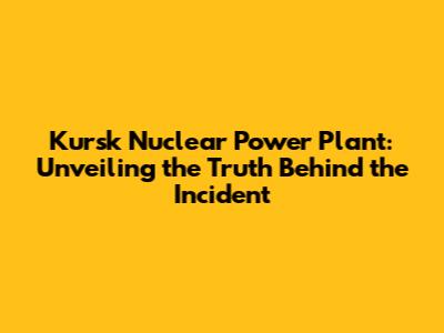 Kursk Nuclear Power Plant: Unveiling the Truth Behind the Incident