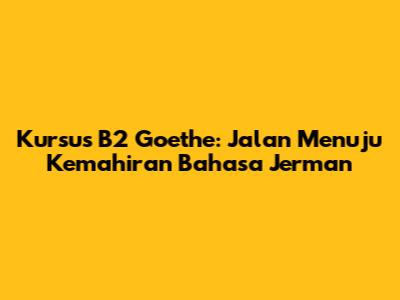Kursus B2 Goethe: Jalan Menuju Kemahiran Bahasa Jerman
