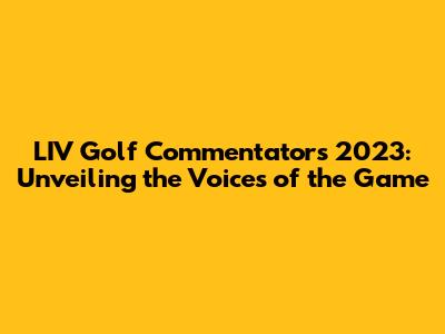 LIV Golf Commentators 2023: Unveiling the Voices of the Game