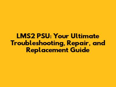 LMS2 PSU: Your Ultimate Troubleshooting, Repair, and Replacement Guide