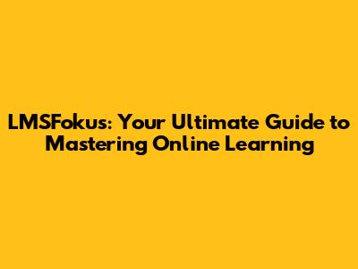 LMSFokus: Your Ultimate Guide to Mastering Online Learning