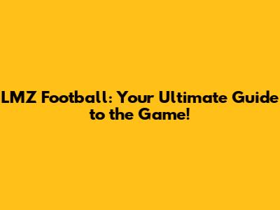 LMZ Football: Your Ultimate Guide to the Game!