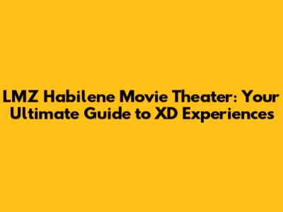 LMZ Habilene Movie Theater: Your Ultimate Guide to XD Experiences