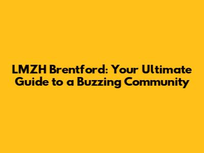 LMZH Brentford: Your Ultimate Guide to a Buzzing Community