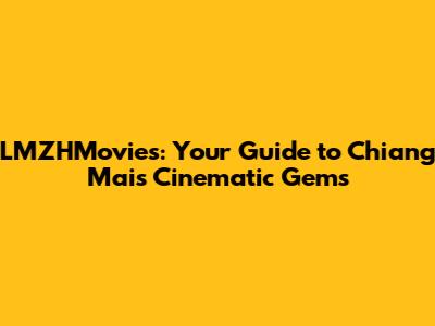 LMZHMovies: Your Guide to Chiang Mai's Cinematic Gems