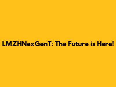 LMZHNexGenT: The Future is Here!