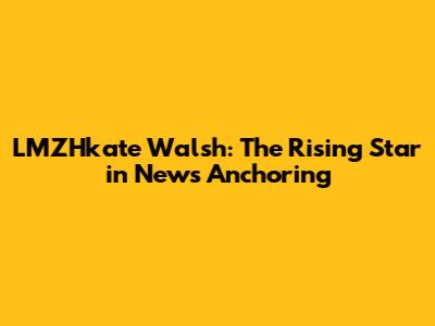LMZHkate Walsh: The Rising Star in News Anchoring
