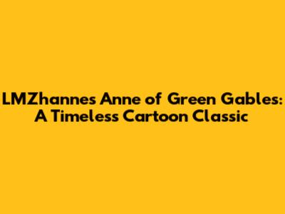 LMZhanne's Anne of Green Gables: A Timeless Cartoon Classic