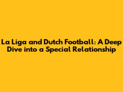 La Liga and Dutch Football: A Deep Dive into a Special Relationship