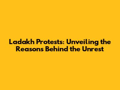 Ladakh Protests: Unveiling the Reasons Behind the Unrest