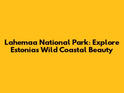Lahemaa National Park: Explore Estonia's Wild Coastal Beauty