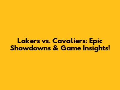 Lakers vs. Cavaliers: Epic Showdowns & Game Insights!
