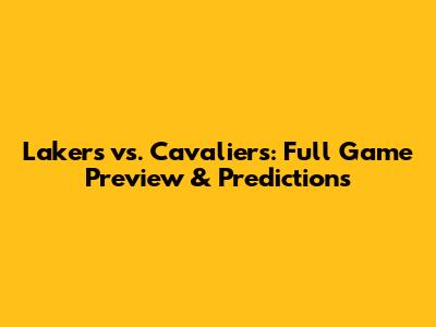 Lakers vs. Cavaliers: Full Game Preview & Predictions