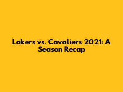 Lakers vs. Cavaliers 2021: A Season Recap