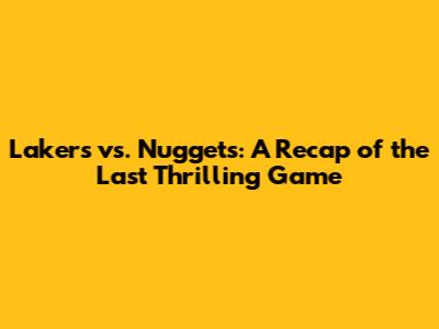 Lakers vs. Nuggets: A Recap of the Last Thrilling Game