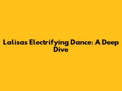 Lalisa's Electrifying Dance: A Deep Dive