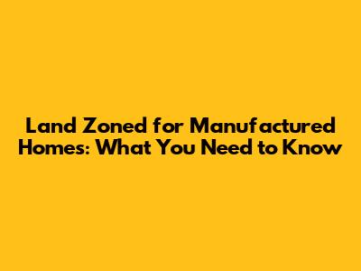 Land Zoned for Manufactured Homes: What You Need to Know