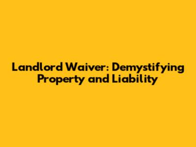 Landlord Waiver: Demystifying Property and Liability