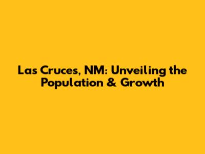 Las Cruces, NM: Unveiling the Population & Growth