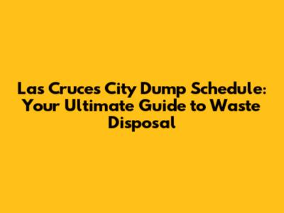 Las Cruces City Dump Schedule: Your Ultimate Guide to Waste Disposal