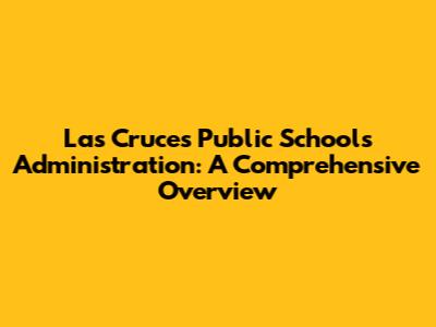 Las Cruces Public Schools Administration: A Comprehensive Overview
