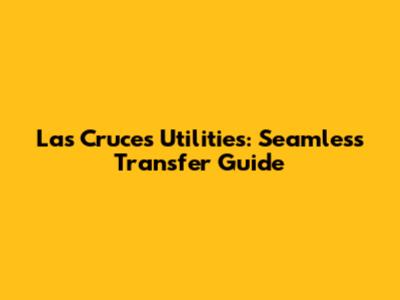 Las Cruces Utilities: Seamless Transfer Guide