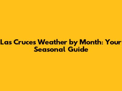 Las Cruces Weather by Month: Your Seasonal Guide