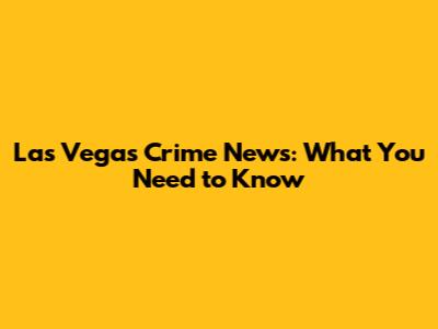 Las Vegas Crime News: What You Need to Know